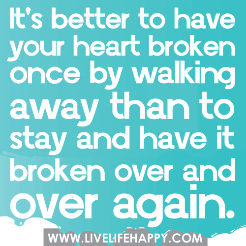 It's better to have your heart broken once by walking away than to stay and have it broken over and over again.