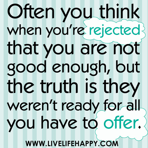 Often you think when you're rejected that you are not good enough, but the truth is they weren't ready for all you have to offer.