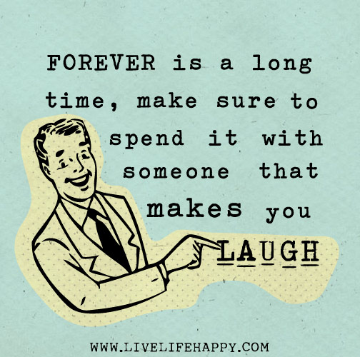 Forever is a long time, make sure to spend it with someone that makes you laugh.