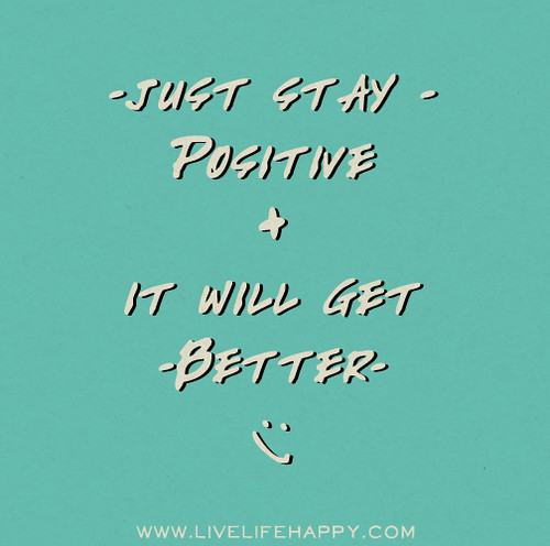 Just stay positive, it will get better.