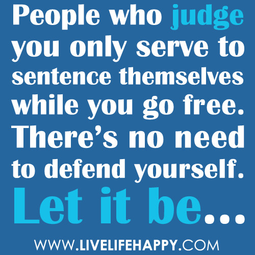 "People who judge you only serve to sentence themselves while you go free. There's no need to defend yourself. Let it be..."
