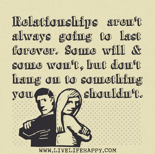 Relationships aren't always going to last forever. Some will and some won't, but don't hang on to something you shouldn't.