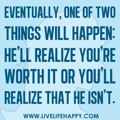 "Eventually, one of two things will happen: he'll realize you're worth it or you'll realize that he isn't."