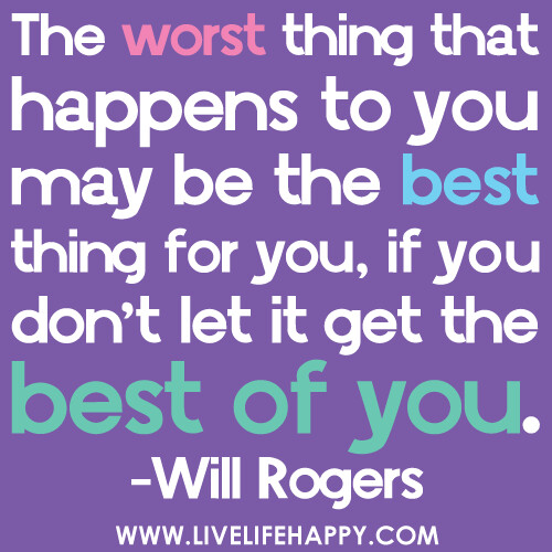The worst thing that happens to you may be the best thing for you, if you don’t let it get the best of you