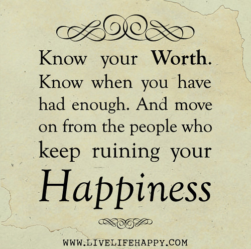 Know your worth. Know when you have had enough. And move on from the people who keep ruining your happiness.