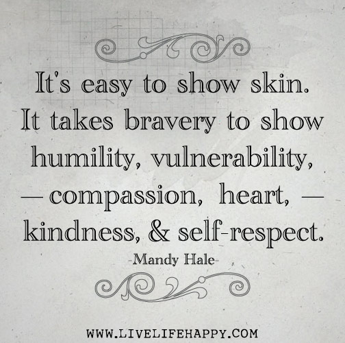 It's easy to show skin. It takes bravery to show humility, vulnerability, compassion, heart, kindness, and self-respect.