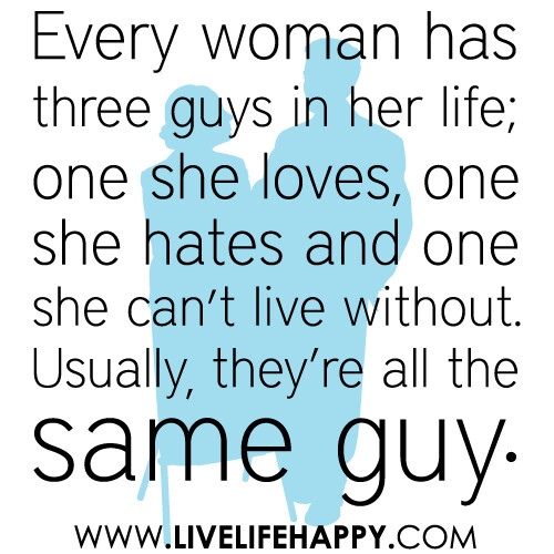 "Every woman has three guys in her life; one she loves, one she hates and one she can't live without. Usually, they're all the same guy."