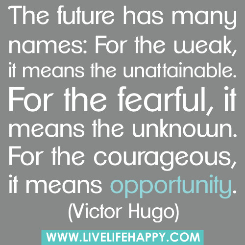 The future has many names: For the weak, it means the unattainable. For the fearful, it means the unknown. For the courageous, it means opportunity. -Victor Hugo