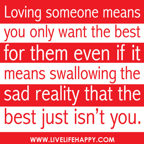 Loving someone means you only want the best for them even if it means swallowing the sad reality that the best just isn’t you.