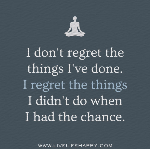 I don't regret the things I've done. I regret the things I didn't do when I had the chance.