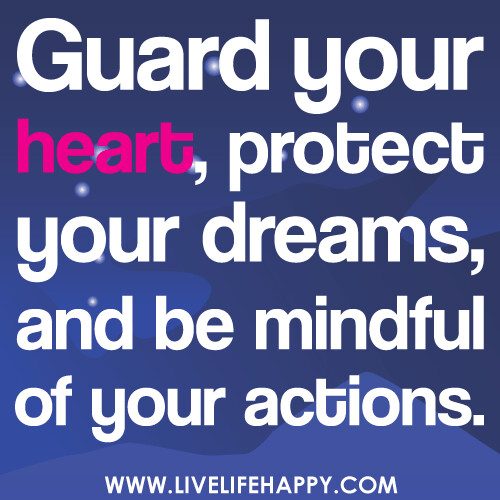 Guard your heart, protect your dreams and be mindful of your actions.