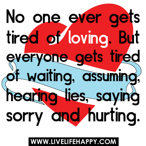 No one ever gets tired of loving but everyone get tired of waiting assuming hearing lies, saying sorry and hurting.