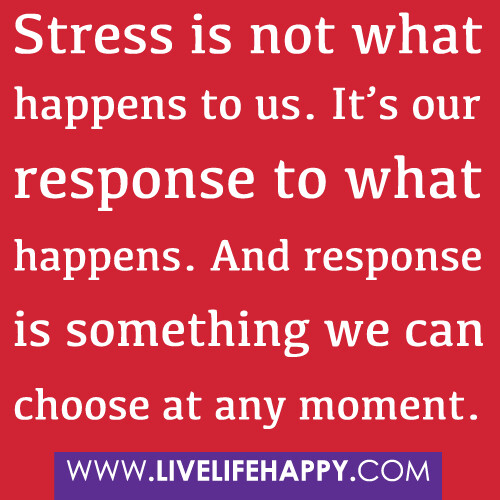 "Stress is not what happens to us. It's our response to what happens. And response is something we can choose at any moment."