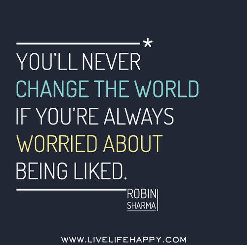 You'll never change the world if you're worried about being liked. - Robin Sharma