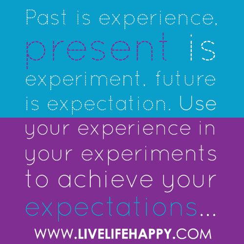 "Past is experience, present is experiment, future is expectation. Use your experience in your experiments to achieve your expectations..."