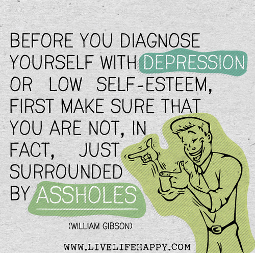 Before you diagnose yourself with depression or low self-esteem, first make sure that you are not, in fact, just surrounded by assholes. - William Gibson