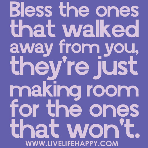 Bless the ones that walked away from you, they're just making room for the ones that won't.