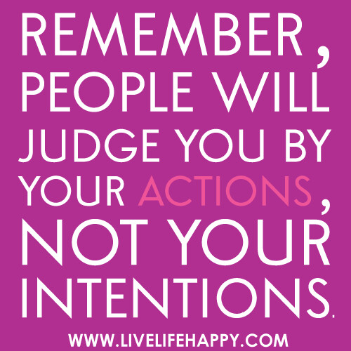 Remember, people will judge you by your actions, not your intentions.