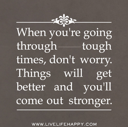 When you're going through tough times, don't worry. Things will get better and you'll get stronger.
