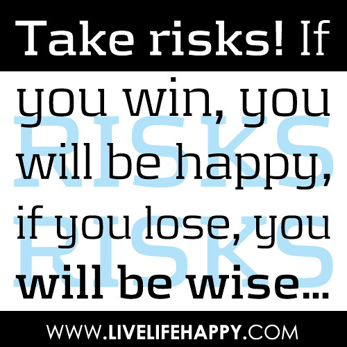 “Take risks! If you win, you will be happy, if you lose, you will be wise…”