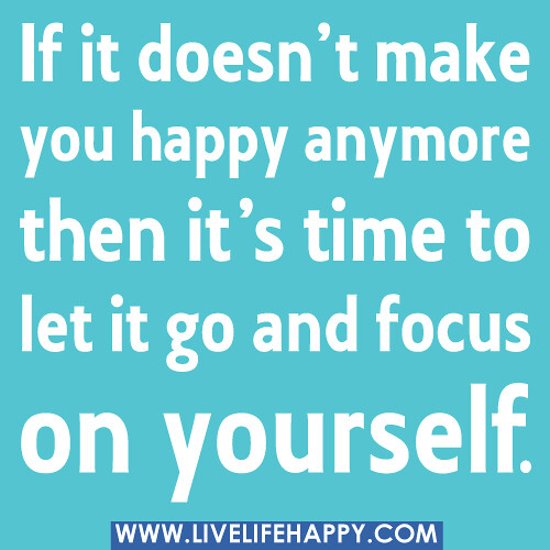 If it doesn’t make you happy anymore then it’s time to let it go and focus on yourself.