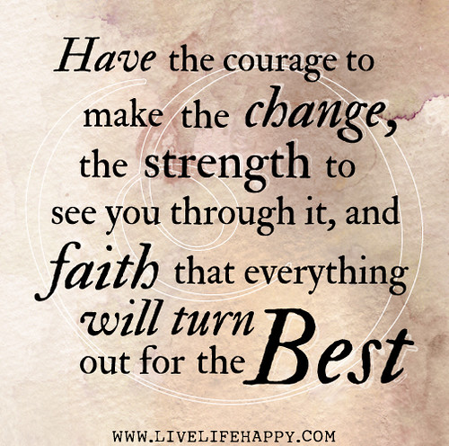 Have the courage to make the change, the strength to see you through it, and faith that everything will turn out for the best.