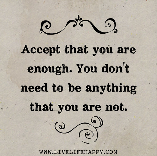 Accept that you are enough. You don't need to be anything that you are not.