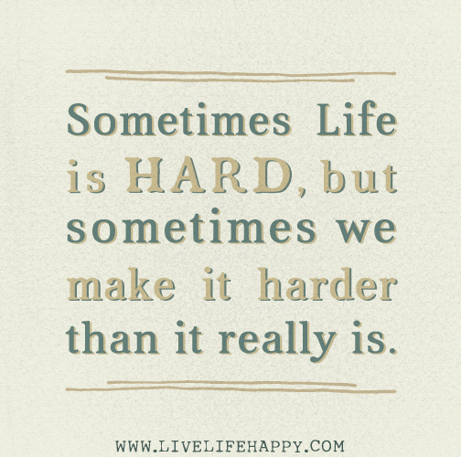 Sometimes life is hard, but sometimes we make it harder than it really is.