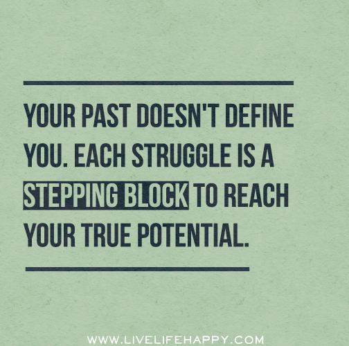 Your past doesn't define you. Each struggle is a stepping block to reach your true potential.