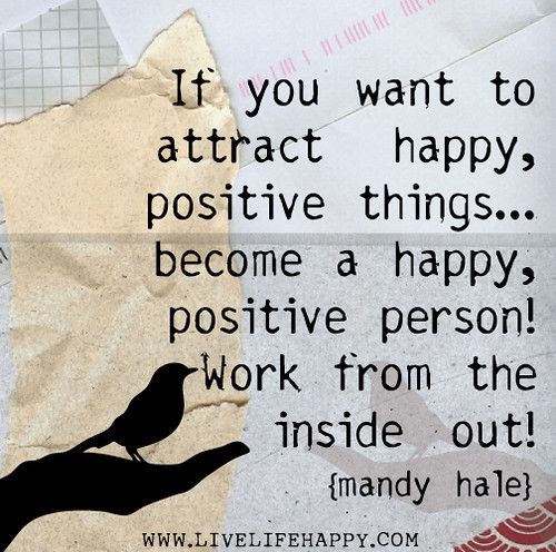 If you want to attract happy, positive things...become a happy, positive person! Work from the inside out! - Mandy Hale