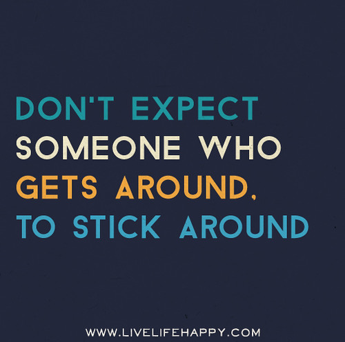 Don't expect someone who gets around, to stick around.
