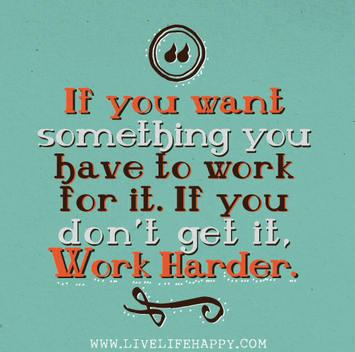 If you want something you have to work for it. If you don't get it, work harder.