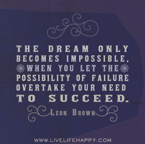 The dream only becomes impossible, when you let the possibility of failure overtake your need to succeed. - Leon Brown