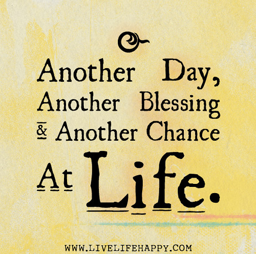 Another day, another blessing and another chance at life.