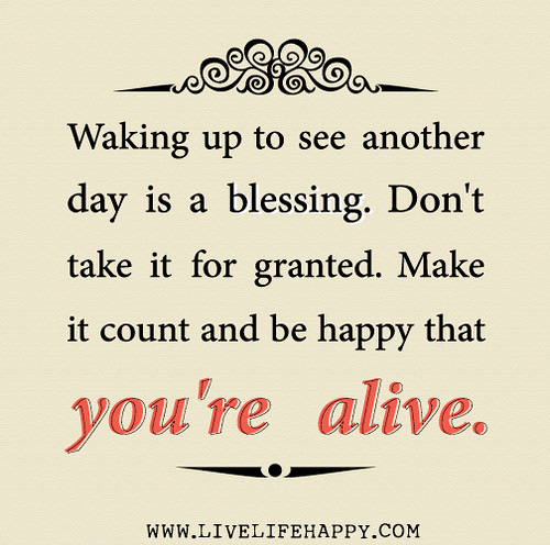 Waking up to see another day is a blessing. Don't take it for granted. Make it count and be happy that you're alive.