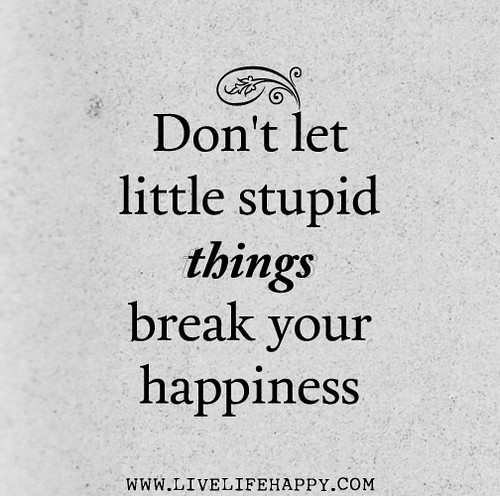 Don't let little stupid things break your happiness.