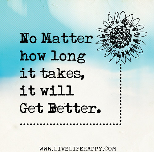 No matter how long it takes, it will get better.