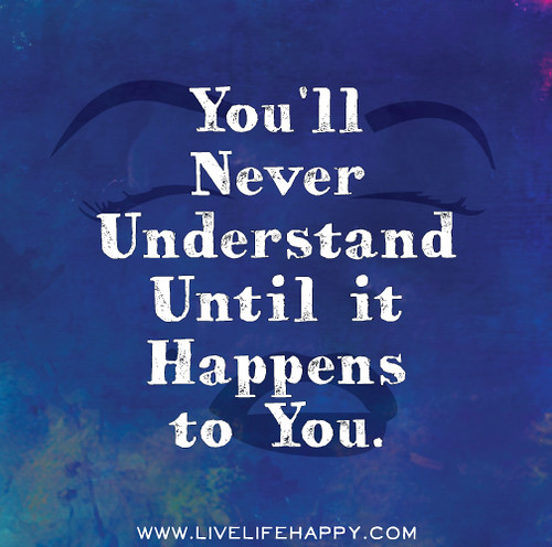 You'll never understand until it happens to you.