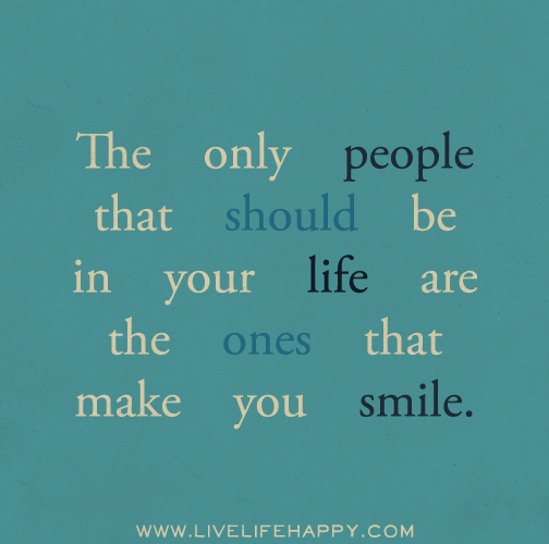 The only people that should be in your life are the ones that make you smile.