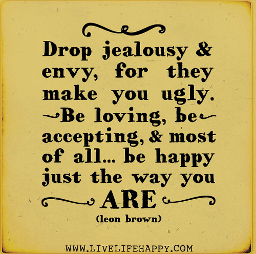Drop jealousy and envy, for they make you ugly. Be loving, be accepting, and most of all... be happy just the way you are. - Leon Brown