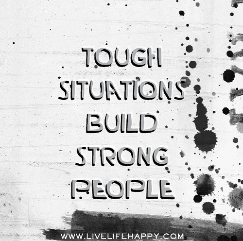 Tough situations build strong people.