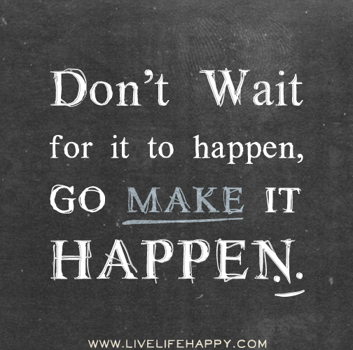 Don't wait for it to happen, go make it happen.
