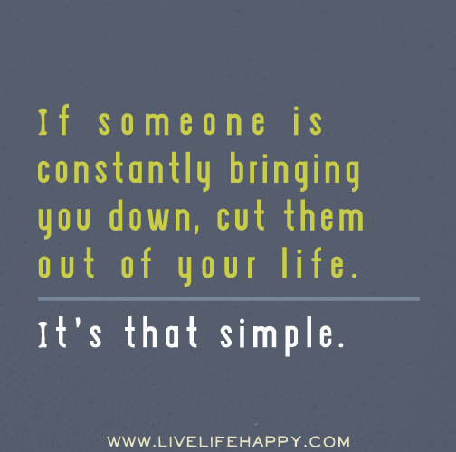 If someone is constantly bringing you down, cut them out of your life. It's that simple.