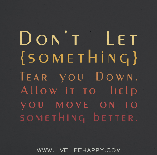 Don't let something tear you down. Allow it to help you move on to something better.
