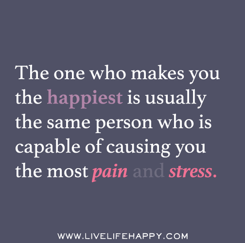 The one who makes you the happiest is usually the same person who is capable of causing you the most pain and stress.