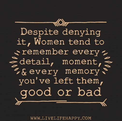 Despite denying it, women tend to remember every detail, moment, and every memory you've left them, good or bad.