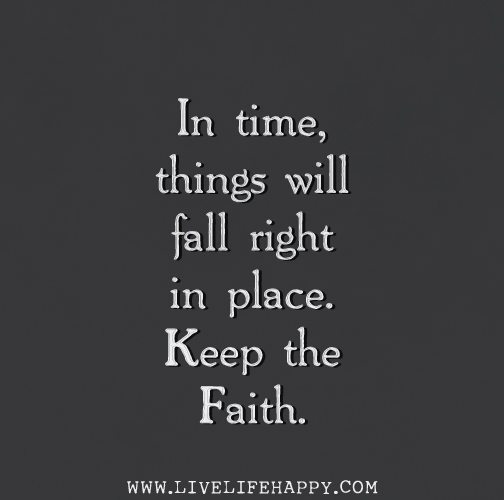 In time, things will fall right in place. Keep the faith.
