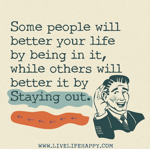 Some people will better your life by being in it, while others will better it by staying out.