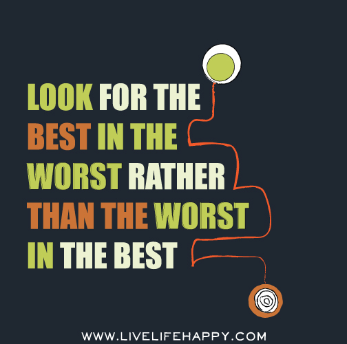 Look for the best in the worst rather than the worst in the best.
