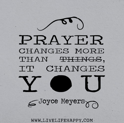 Prayer changes more than things, it changes YOU. - Joyce Meyers